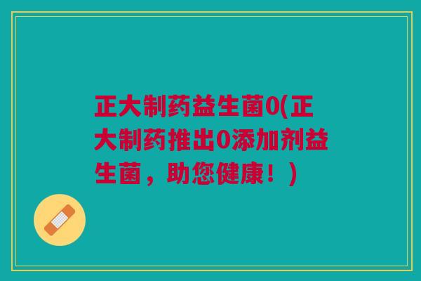 正大制药益生菌0(正大制药推出0添加剂益生菌,助您健康!) 正大制药益生菌0(正大制药推出0添加剂益生菌,助您健康!)