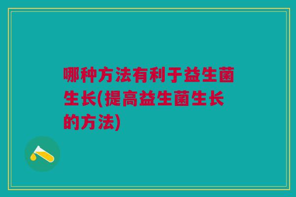 哪种方法有利于益生菌生长(提高益生菌生长的方法)