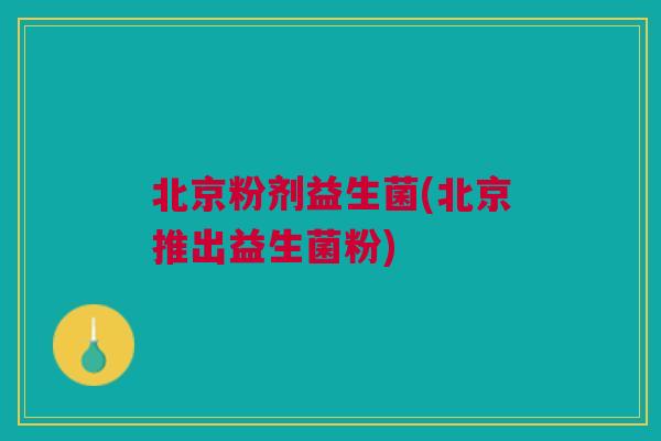 北京粉剂益生菌(北京推出益生菌粉) 北京粉剂益生菌(北京推出益生菌粉)