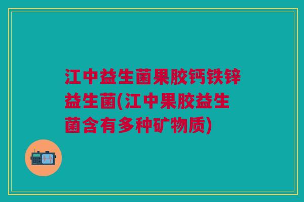 江中益生菌果胶钙铁锌益生菌(江中果胶益生菌含有多种矿物质)