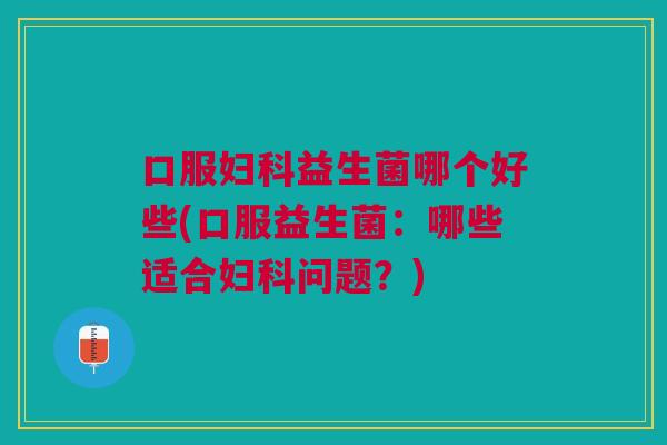 口服妇科益生菌哪个好些(口服益生菌:哪些适合妇科问题?)