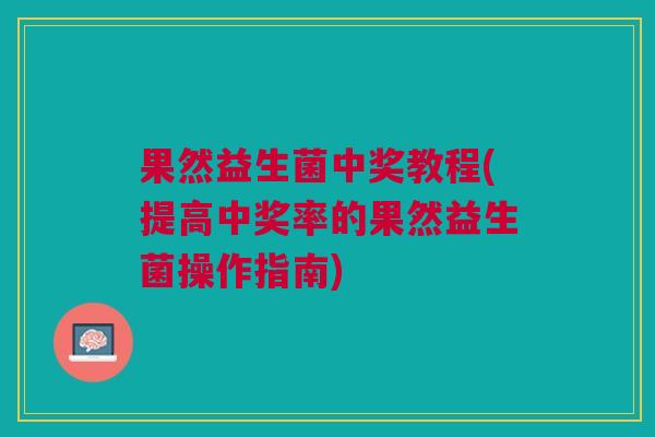 果然益生菌中奖教程(提高中奖率的果然益生菌操作指南) 果然益生菌中奖教程(提高中奖率的果然益生菌操作指南)