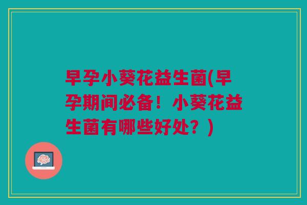 早孕小葵花益生菌(早孕期间必备!小葵花益生菌有哪些好处?)
