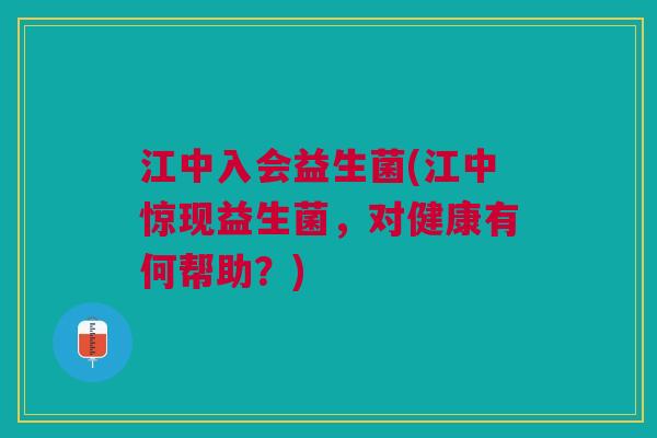 江中入会益生菌(江中惊现益生菌,对健康有何帮助?) 江中入会益生菌(江中惊现益生菌,对健康有何帮助?)