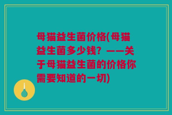 母猫益生菌价格(母猫益生菌多少钱?——关于母猫益生菌的价格你需要知道的一切) 母猫益生菌价格(母猫益生菌多少钱?——关于母猫益生菌的价格你需要知道的一切)