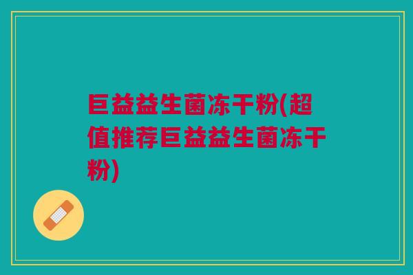 巨益益生菌冻干粉(超值推荐巨益益生菌冻干粉) 巨益益生菌冻干粉(超值推荐巨益益生菌冻干粉)