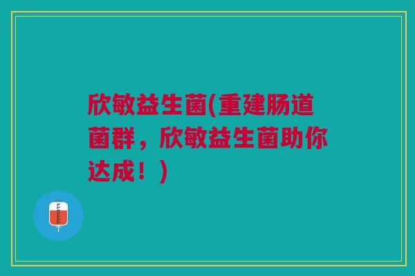 欣敏益生菌(重建肠道菌群,欣敏益生菌助你达成!) 欣敏益生菌(重建肠道菌群,欣敏益生菌助你达成!)