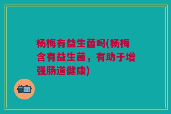杨梅有益生菌吗(杨梅含有益生菌，有助于增强肠道健康)