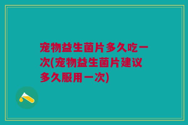 宠物益生菌片多久吃一次(宠物益生菌片建议多久服用一次) 宠物益生菌片多久吃一次(宠物益生菌片建议多久服用一次)