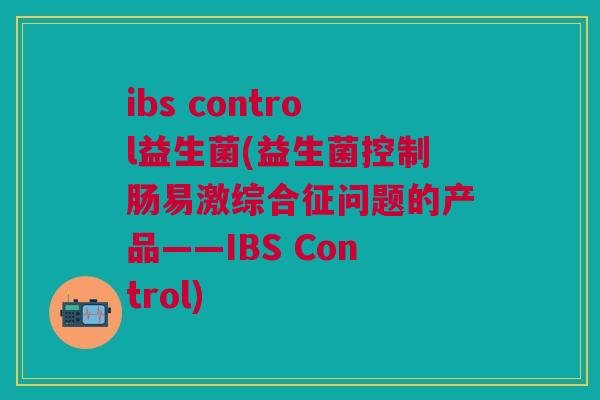 ibs control益生菌(益生菌控制肠易激综合征问题的产品——IBS Control)