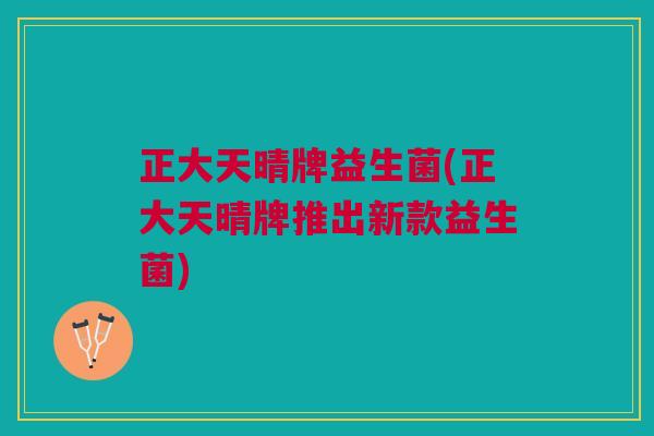 正大天晴牌益生菌(正大天晴牌推出新款益生菌) 正大天晴牌益生菌(正大天晴牌推出新款益生菌)