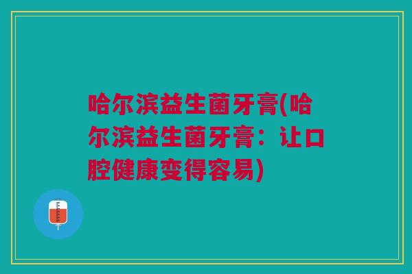哈尔滨益生菌牙膏(哈尔滨益生菌牙膏:让口腔健康变得容易) 哈尔滨益生菌牙膏(哈尔滨益生菌牙膏:让口腔健康变得容易)