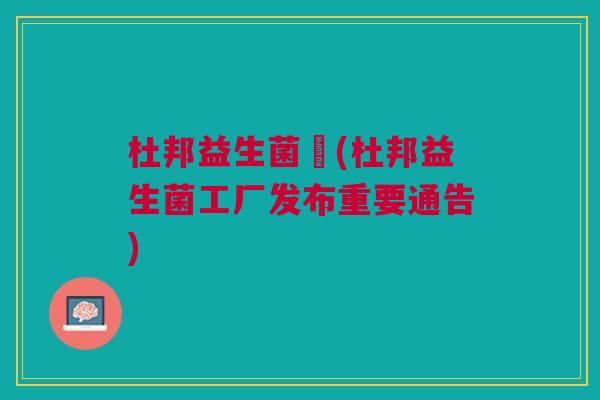 杜邦益生菌廠(杜邦益生菌工厂发布重要通告) 杜邦益生菌廠(杜邦益生菌工厂发布重要通告)
