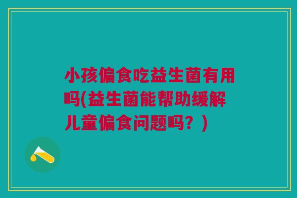 小孩偏食吃益生菌有用吗(益生菌能帮助缓解儿童偏食问题吗?)