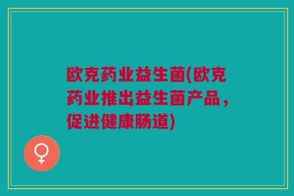 欧克药业益生菌(欧克药业推出益生菌产品,促进健康肠道) 欧克药业益生菌(欧克药业推出益生菌产品,促进健康肠道)