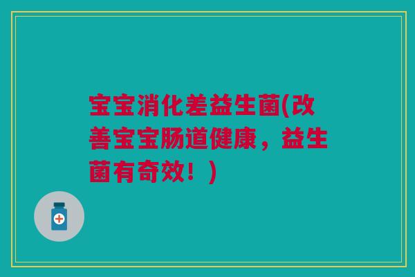 宝宝消化差益生菌(改善宝宝肠道健康,益生菌有奇效!)