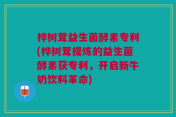 桦树茸益生菌酵素专利(桦树茸提炼的益生菌酵素获专利,开启新牛奶饮料革命)