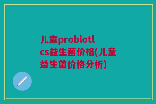 儿童problotlcs益生菌价格(儿童益生菌价格分析)