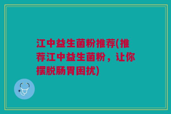江中益生菌粉推荐(推荐江中益生菌粉,让你摆脱肠胃困扰)