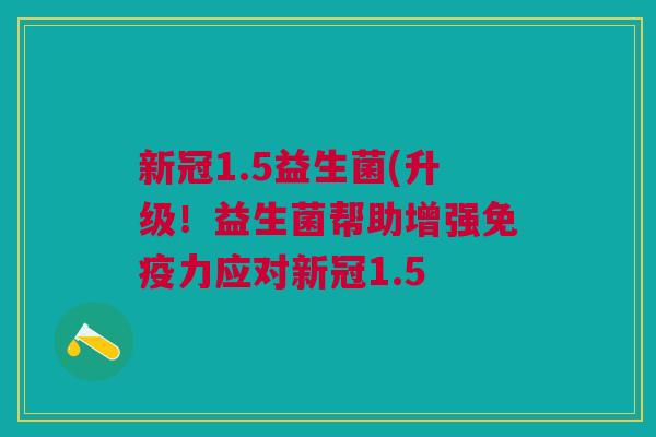 新冠1.5益生菌(升级!益生菌帮助增强免疫力应对新冠1.5