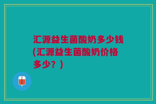 汇源益生菌酸奶多少钱(汇源益生菌酸奶价格多少？)