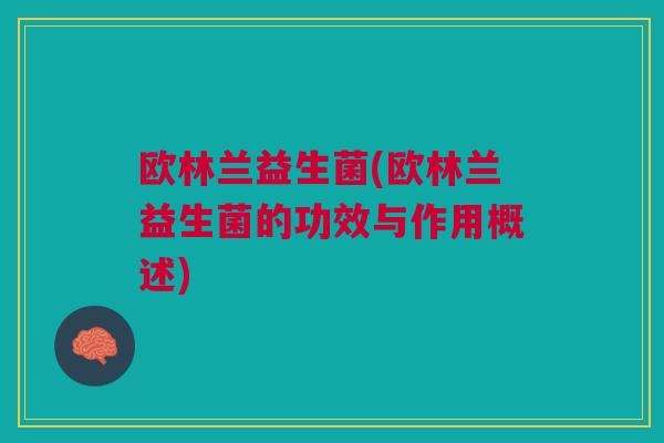欧林兰益生菌(欧林兰益生菌的功效与作用概述)