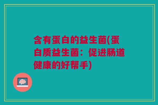 含有蛋白的益生菌(蛋白质益生菌:促进肠道健康的好帮手)