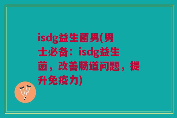 isdg益生菌男(男士必备:isdg益生菌,改善肠道问题,提升免疫力)