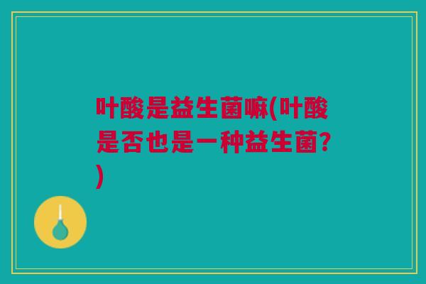 叶酸是益生菌嘛(叶酸是否也是一种益生菌?) 叶酸是益生菌嘛(叶酸是否也是一种益生菌?)