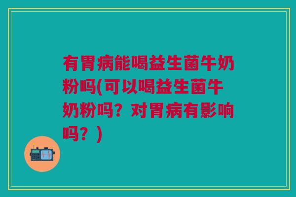 有胃能喝益生菌牛奶粉吗(可以喝益生菌牛奶粉吗?对胃有影响吗?) 有胃能喝益生菌牛奶粉吗(可以喝益生菌牛奶粉吗?对胃有影响吗?)