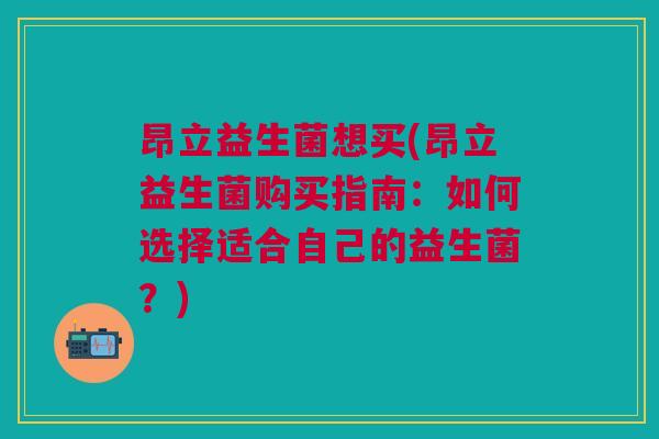 昂立益生菌想买(昂立益生菌购买指南：如何选择适合自己的益生菌？)