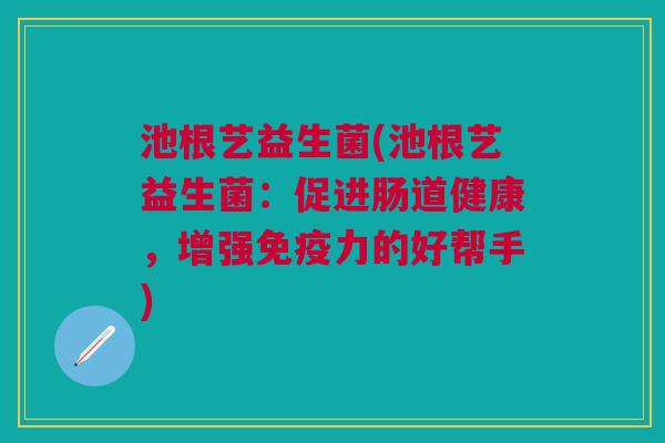 池根艺益生菌(池根艺益生菌:促进肠道健康,增强免疫力的好帮手)
