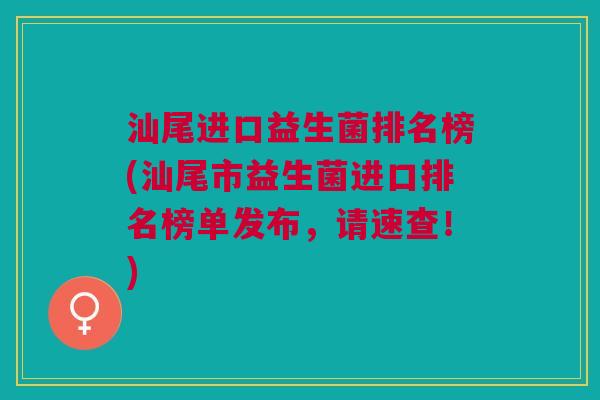 汕尾进口益生菌排名榜(汕尾市益生菌进口排名榜单发布,请速查!) 汕尾进口益生菌排名榜(汕尾市益生菌进口排名榜单发布,请速查!)