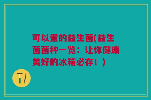 可以煮的益生菌(益生菌菌种一览:让你健康美好的冰箱必存!) 可以煮的益生菌(益生菌菌种一览:让你健康美好的冰箱必存!)