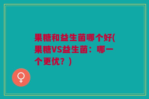 果糖和益生菌哪个好(果糖VS益生菌:哪一个更优?)