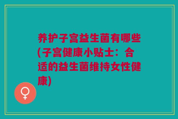 养护子宫益生菌有哪些(子宫健康小贴士:合适的益生菌维持女性健康) 养护子宫益生菌有哪些(子宫健康小贴士:合适的益生菌维持女性健康)