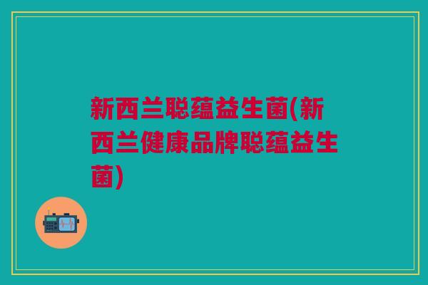 新西兰聪蕴益生菌(新西兰健康品牌聪蕴益生菌) 新西兰聪蕴益生菌(新西兰健康品牌聪蕴益生菌)