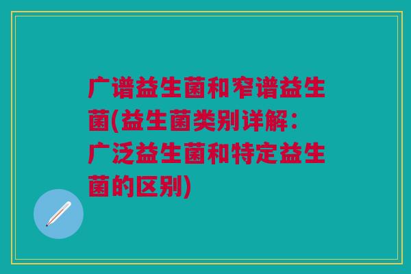 广谱益生菌和窄谱益生菌(益生菌类别详解:广泛益生菌和特定益生菌的区别) 广谱益生菌和窄谱益生菌(益生菌类别详解:广泛益生菌和特定益生菌的区别)