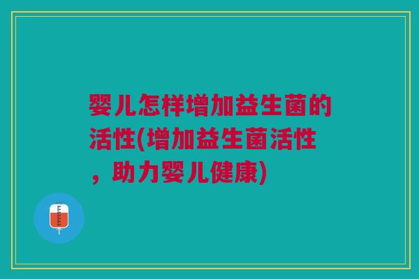 婴儿怎样增加益生菌的活性(增加益生菌活性,助力婴儿健康)