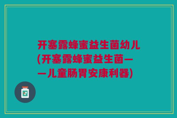 开塞露蜂蜜益生菌幼儿(开塞露蜂蜜益生菌——儿童肠胃安康利器)