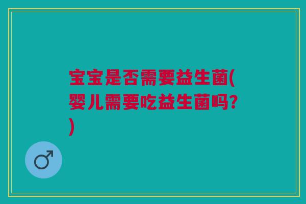 宝宝是否需要益生菌(婴儿需要吃益生菌吗?) 宝宝是否需要益生菌(婴儿需要吃益生菌吗?)