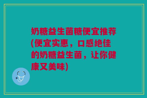 奶糖益生菌糖便宜推荐(便宜实惠，口感绝佳的奶糖益生菌，让你健康又美味)