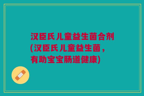 汉臣氏儿童益生菌合剂(汉臣氏儿童益生菌,有助宝宝肠道健康) 汉臣氏儿童益生菌合剂(汉臣氏儿童益生菌,有助宝宝肠道健康)