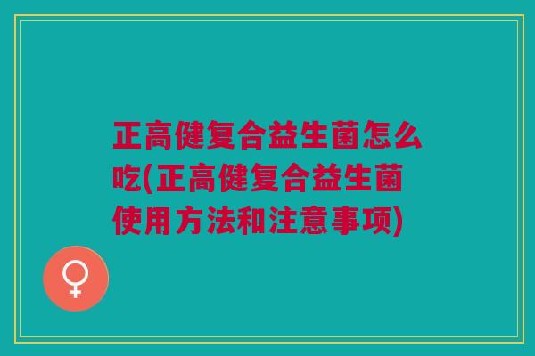 正高健复合益生菌怎么吃(正高健复合益生菌使用方法和注意事项)