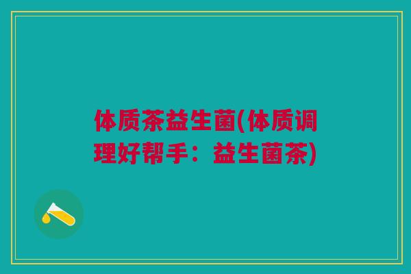 体质茶益生菌(体质调理好帮手:益生菌茶)