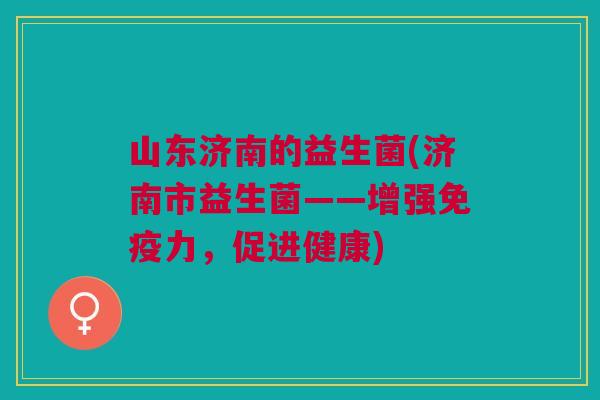 山东济南的益生菌(济南市益生菌——增强免疫力,促进健康)