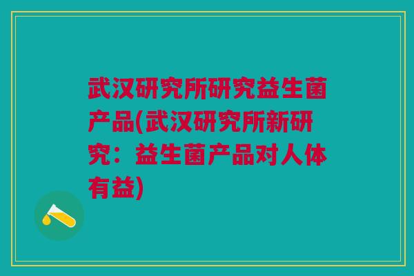 武汉研究所研究益生菌产品(武汉研究所新研究:益生菌产品对人体有益)