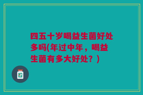 四五十岁喝益生菌好处多吗(年过中年,喝益生菌有多大好处?)