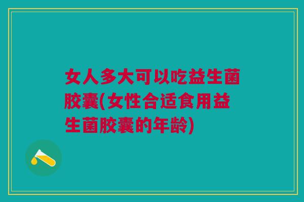 女人多大可以吃益生菌胶囊(女性合适食用益生菌胶囊的年龄)