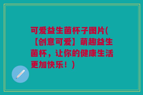 可爱益生菌杯子图片(【创意可爱】萌趣益生菌杯,让你的健康生活更加快乐!)